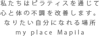 私たちはピラティスを通じて心と体の不調を改善します。なりたい自分になれる場所 my place Mapila