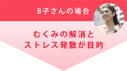 B子さんの場合：むくみの解消とストレス発散が目的